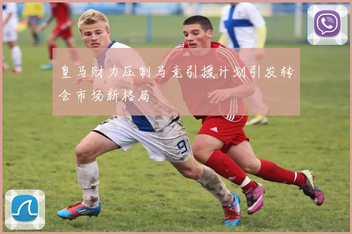 皇马财力压制马竞引援计划引发转会市场新格局