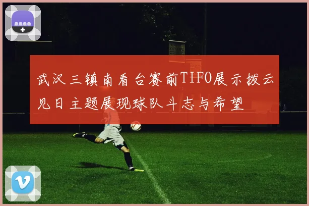 武汉三镇南看台赛前TIFO展示拨云见日主题展现球队斗志与希望