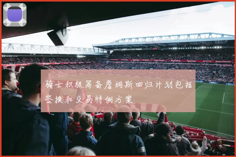 骑士积极筹备詹姆斯回归计划包括签换和交易特例方案
