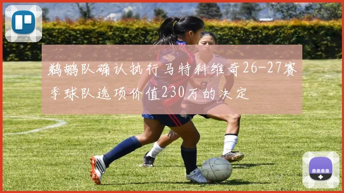 鹈鹕队确认执行马特科维奇26-27赛季球队选项价值230万的决定