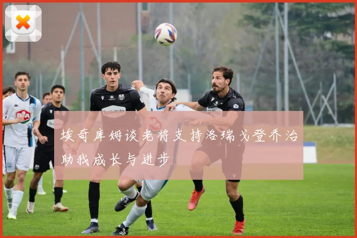 埃奇库姆谈老将支持洛瑞戈登乔治助我成长与进步
