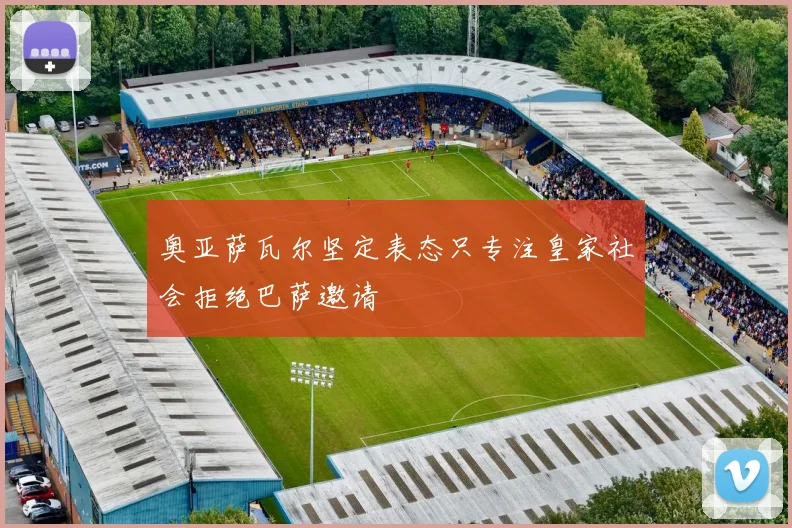 奥亚萨瓦尔坚定表态只专注皇家社会拒绝巴萨邀请