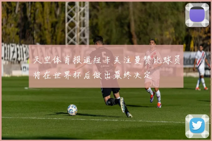 天空体育报道纽卡关注曼赞比球员将在世界杯后做出最终决定
