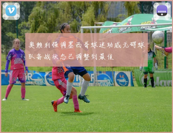 奥赖利强调墨西哥球迷助威无碍球队备战状态已调整到最佳