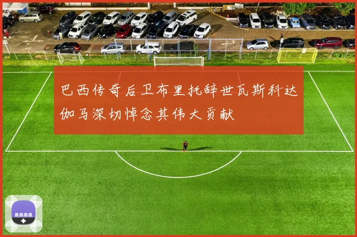 巴西传奇后卫布里托辞世瓦斯科达伽马深切悼念其伟大贡献
