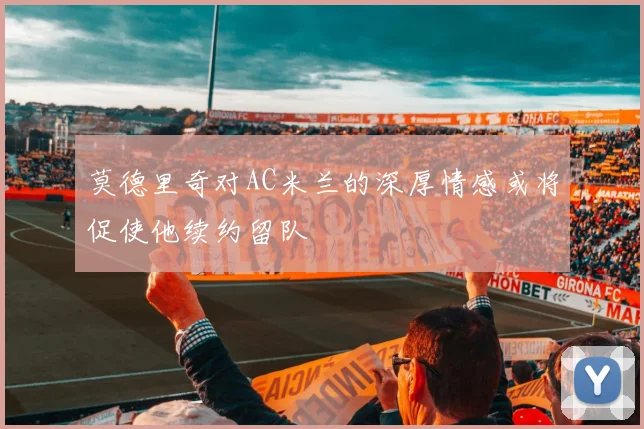 莫德里奇对AC米兰的深厚情感或将促使他续约留队