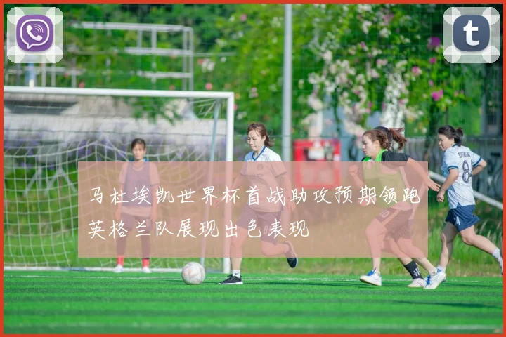 马杜埃凯世界杯首战助攻预期领跑英格兰队展现出色表现