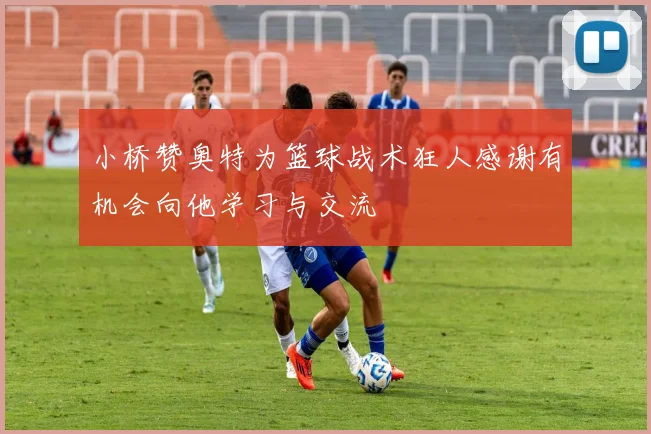 小桥赞奥特为篮球战术狂人感谢有机会向他学习与交流
