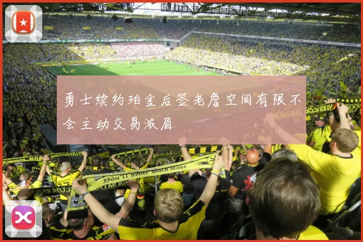 勇士续约珀金后签老詹空间有限不会主动交易浓眉