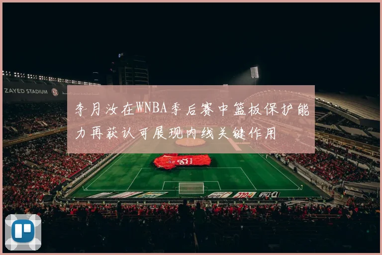 李月汝在WNBA季后赛中篮板保护能力再获认可展现内线关键作用