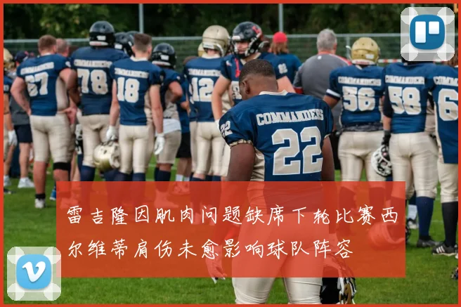 雷吉隆因肌肉问题缺席下轮比赛西尔维蒂肩伤未愈影响球队阵容