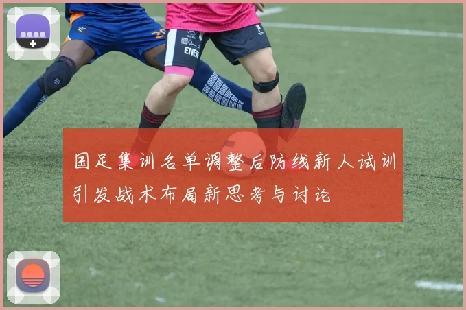 国足集训名单调整后防线新人试训引发战术布局新思考与讨论