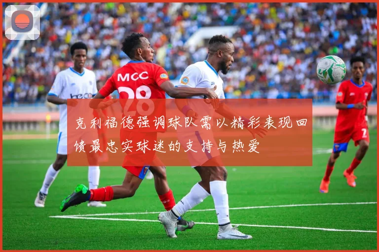 克利福德强调球队需以精彩表现回馈最忠实球迷的支持与热爱