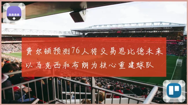 费尔顿预测76人将交易恩比德未来以马克西和布朗为核心重建球队