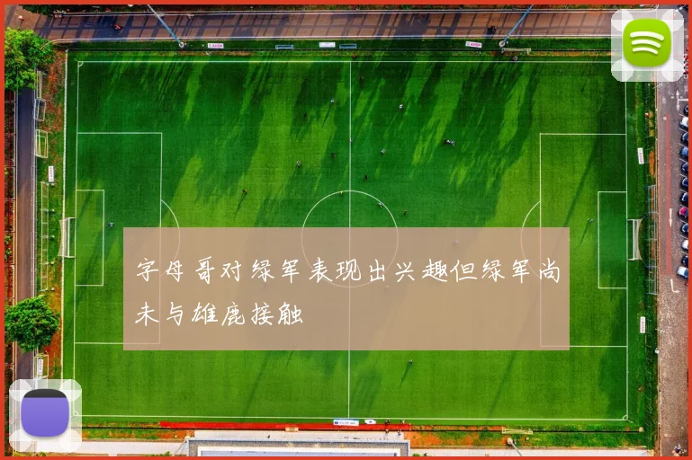 字母哥对绿军表现出兴趣但绿军尚未与雄鹿接触