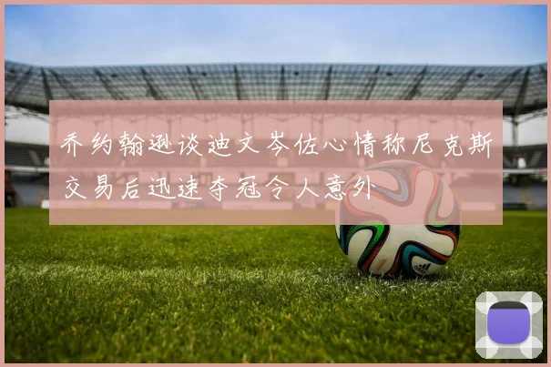 乔约翰逊谈迪文岑佐心情称尼克斯交易后迅速夺冠令人意外