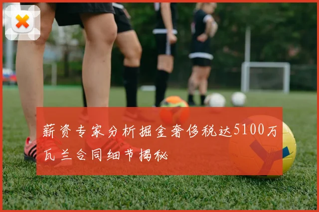 薪资专家分析掘金奢侈税达5100万瓦兰合同细节揭秘