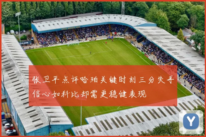张卫平点评哈珀关键时刻三分失手信心如科比却需更稳健表现