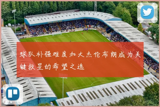 球队补强难度加大杰伦布朗成为关键救星的希望之选
