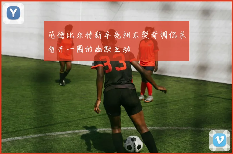 范德比尔特新车亮相东契奇调侃求借开一圈的幽默互动