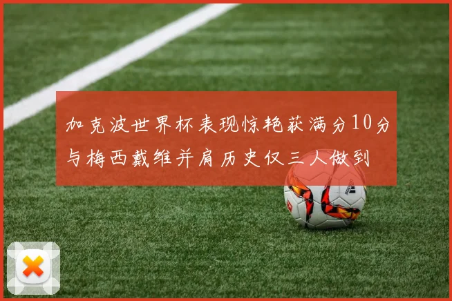 加克波世界杯表现惊艳获满分10分与梅西戴维并肩历史仅三人做到