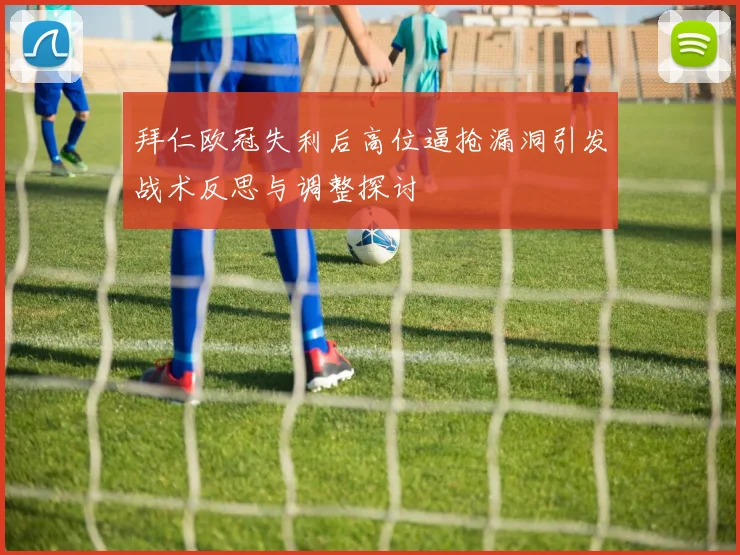 拜仁欧冠失利后高位逼抢漏洞引发战术反思与调整探讨