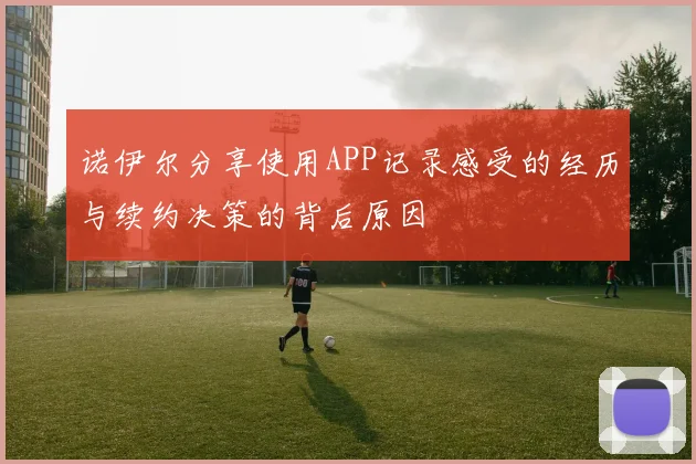 诺伊尔分享使用APP记录感受的经历与续约决策的背后原因
