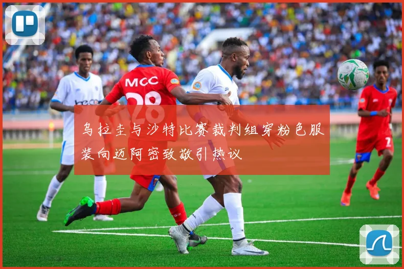 乌拉圭与沙特比赛裁判组穿粉色服装向迈阿密致敬引热议