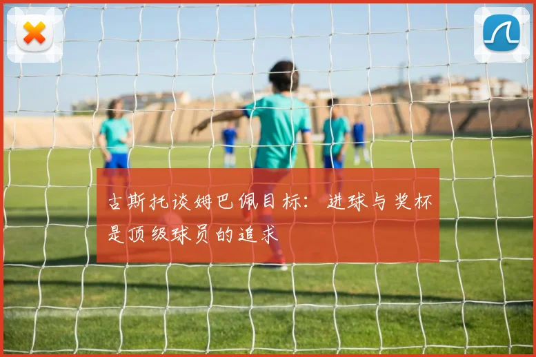 古斯托谈姆巴佩目标：进球与奖杯是顶级球员的追求