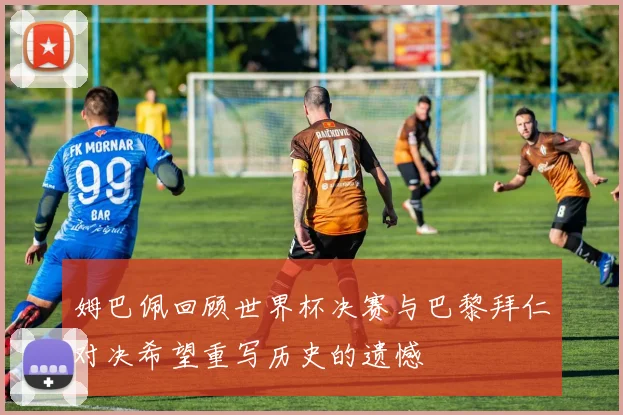 姆巴佩回顾世界杯决赛与巴黎拜仁对决希望重写历史的遗憾