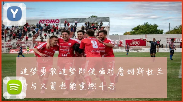 追梦勇敢追梦即使面对詹姆斯杜兰特与火箭也能重燃斗志