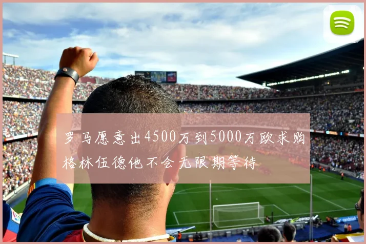 罗马愿意出4500万到5000万欧求购格林伍德他不会无限期等待