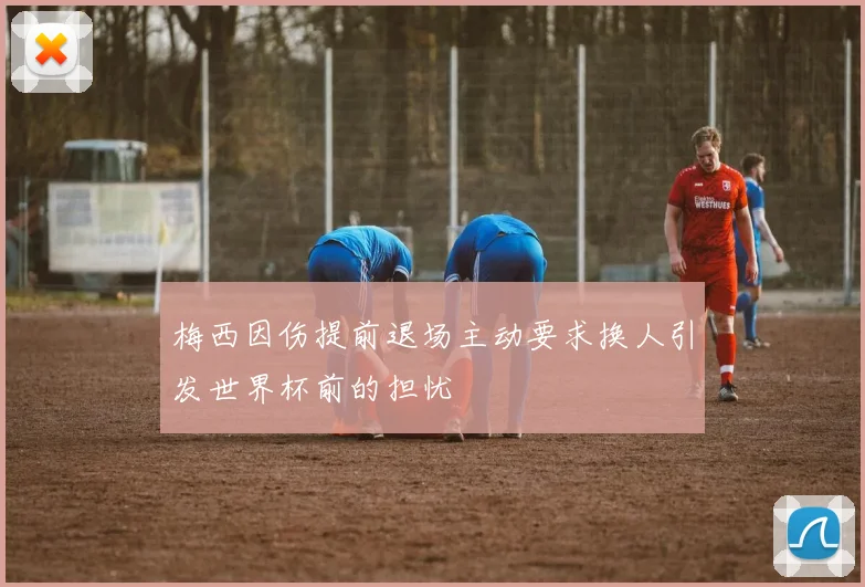 梅西因伤提前退场主动要求换人引发世界杯前的担忧